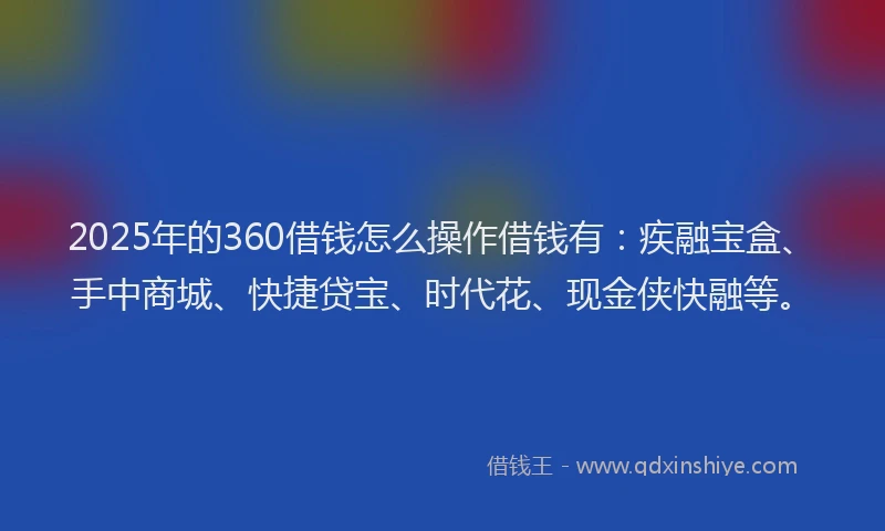 2025年的360借钱怎么操作借钱有：疾融宝盒、手中商城、快捷贷宝、时代花、现金侠快融等。