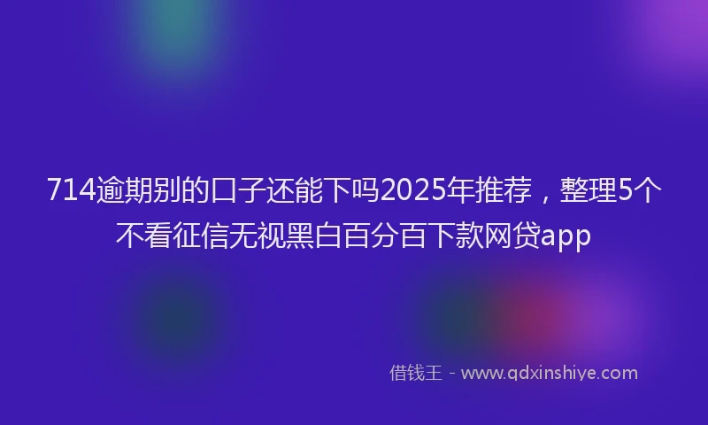 714逾期别的口子还能下吗2025年推荐，整理5个不看征信无视黑白百分百下款网贷app