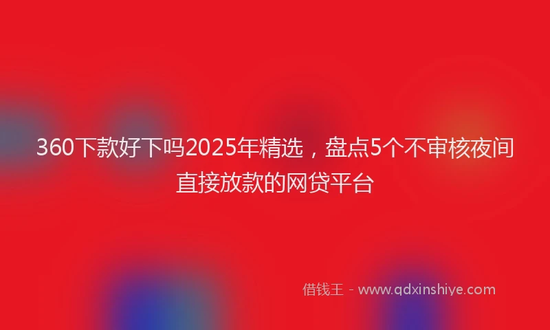 360下款好下吗2025年精选,盘点5个不审核夜间直接放款的网贷平台