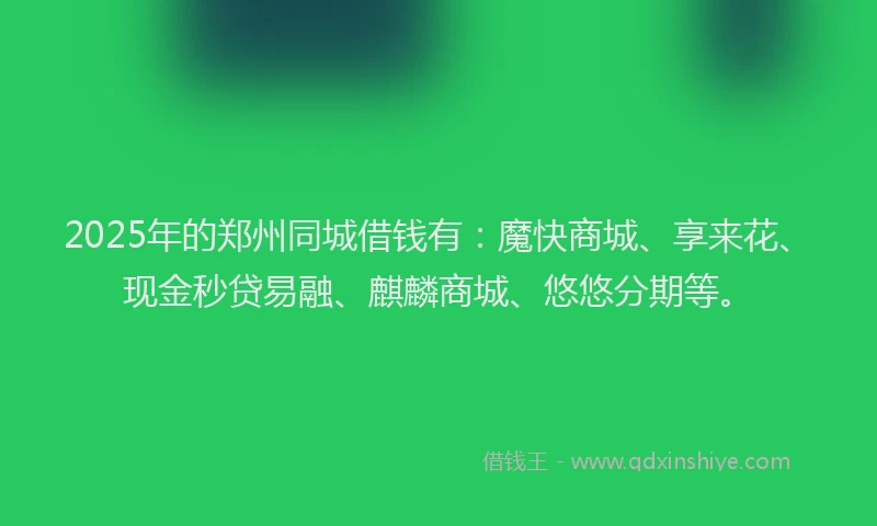 2025年的郑州同城借钱有：魔快商城、享来花、现金秒贷易融、麒麟商城、悠悠分期等。