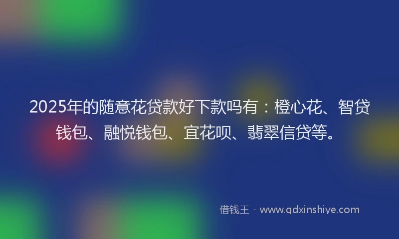 2025年的随意花贷款好下款吗有:橙心花、智贷钱包、融悦钱包、宜花呗、翡翠信贷等。