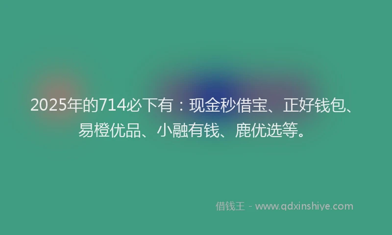 2025年的714必下有：现金秒借宝、正好钱包、易橙优品、小融有钱、鹿优选等。
