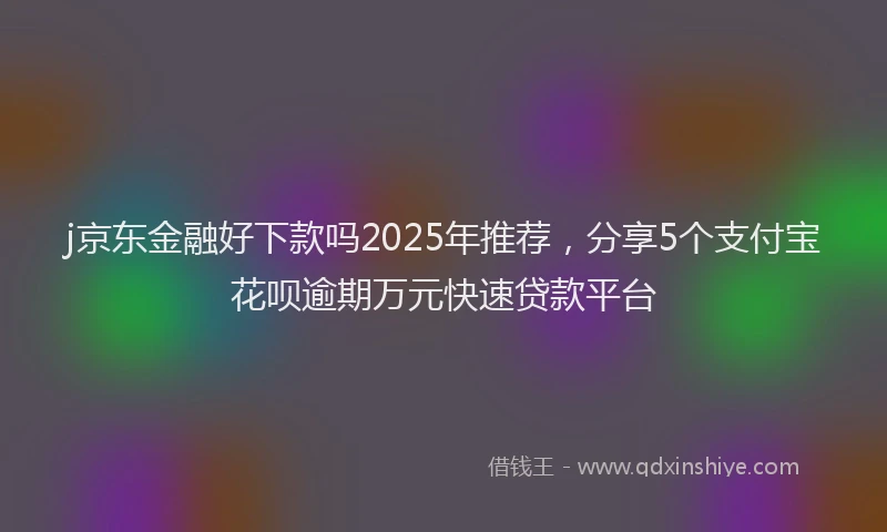 j京东金融好下款吗2025年推荐，分享5个支付宝花呗逾期万元快速贷款平台