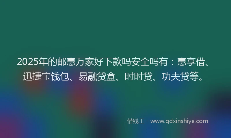 2025年的邮惠万家好下款吗安全吗有：惠享借、迅捷宝钱包、易融贷盒、时时贷、功夫贷等。
