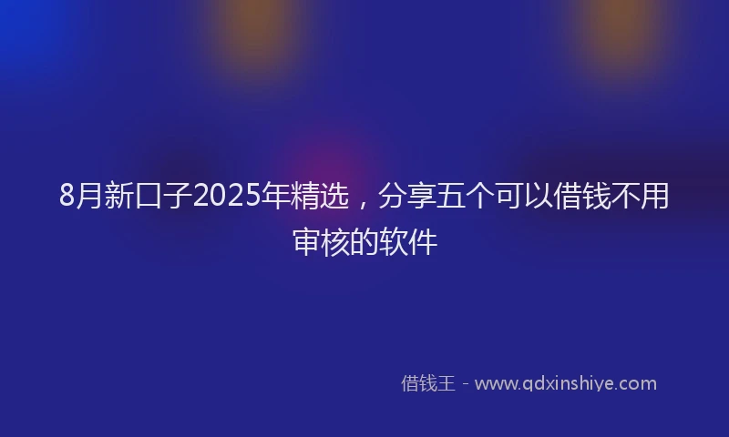 8月新口子2025年精选，分享五个可以借钱不用审核的软件