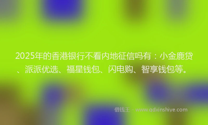 2025年的香港银行不看内地征信吗有：小金鹿贷、派派优选、福星钱包、闪电购、智享钱包等。