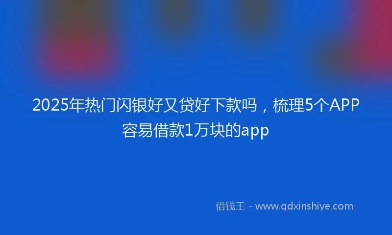 2025年热门闪银好又贷好下款吗，梳理5个APP容易借款1万块的app