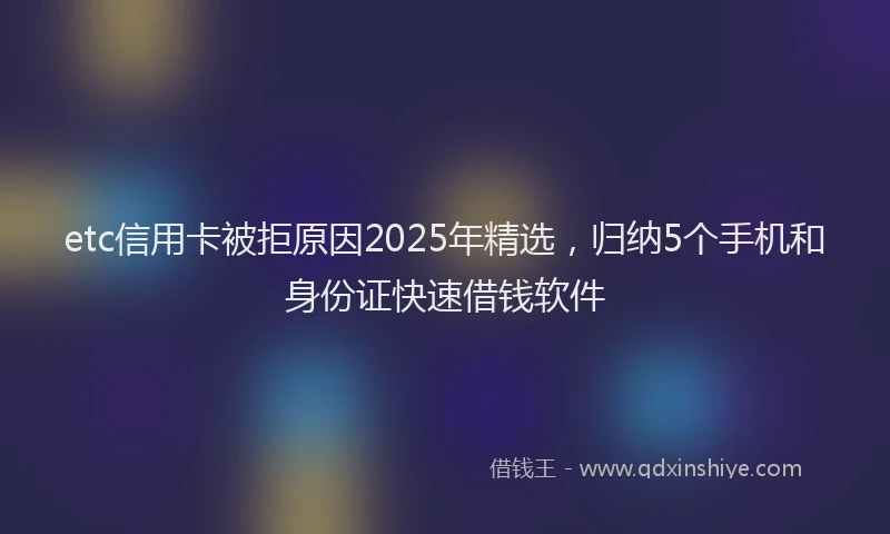etc信用卡被拒原因2025年精选，归纳5个手机和身份证快速借钱软件
