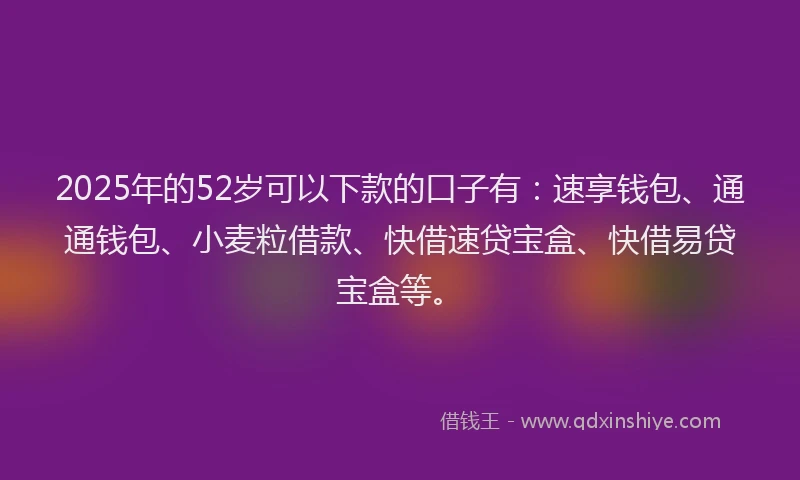 2025年的52岁可以下款的口子有：速享钱包、通通钱包、小麦粒借款、快借速贷宝盒、快借易贷宝盒等。
