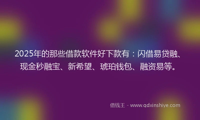 2025年的那些借款软件好下款有：闪借易贷融、现金秒融宝、新希望、琥珀钱包、融资易等。