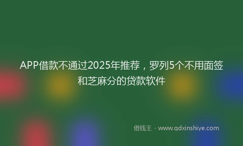 APP借款不通过2025年推荐，罗列5个不用面签和芝麻分的贷款软件