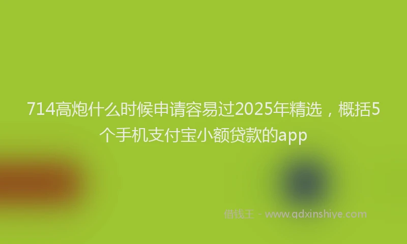 714高炮什么时候申请容易过2025年精选，概括5个手机支付宝小额贷款的app