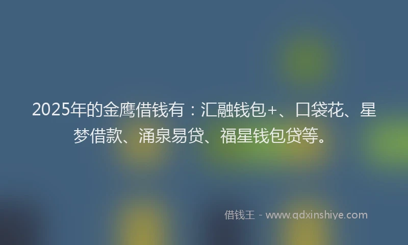 2025年的金鹰借钱有：汇融钱包+、口袋花、星梦借款、涌泉易贷、福星钱包贷等。