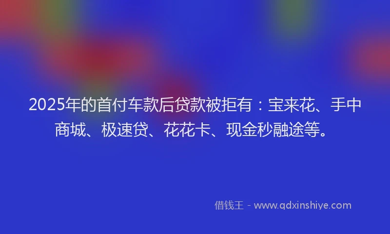 2025年的首付车款后贷款被拒有:宝来花、手中商城、极速贷、花花卡、现金秒融途等。