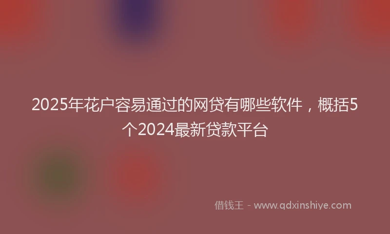 2025年花户容易通过的网贷有哪些软件，概括5个2024最新贷款平台