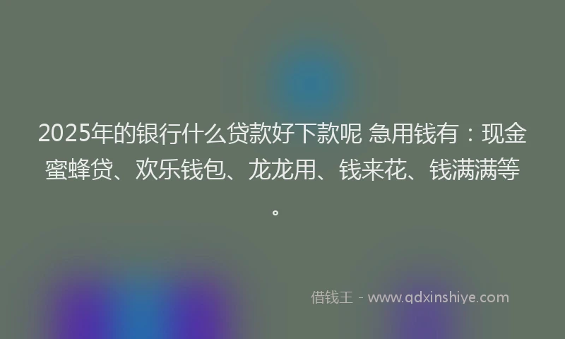 2025年的银行什么贷款好下款呢 急用钱有：现金蜜蜂贷、欢乐钱包、龙龙用、钱来花、钱满满等。