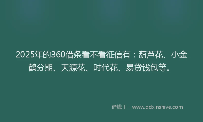 2025年的360借条看不看征信有：葫芦花、小金鹤分期、天源花、时代花、易贷钱包等。