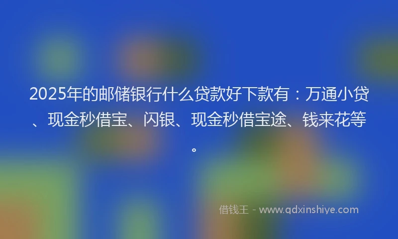 2025年的邮储银行什么贷款好下款有：万通小贷、现金秒借宝、闪银、现金秒借宝途、钱来花等。