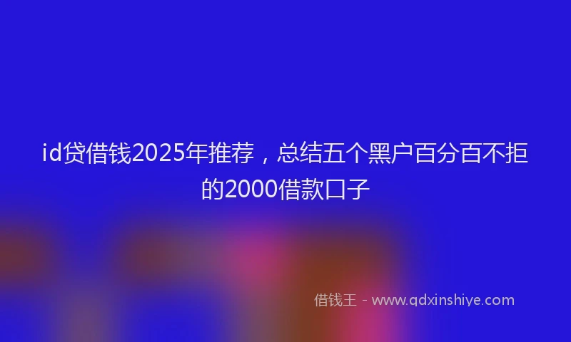 id贷借钱2025年推荐,总结五个黑户百分百不拒的2000借款口子