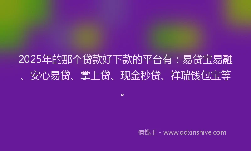 2025年的那个贷款好下款的平台有：易贷宝易融、安心易贷、掌上贷、现金秒贷、祥瑞钱包宝等。