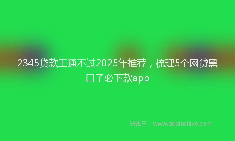 2345贷款王通不过2025年推荐，梳理5个网贷黑口子必下款app