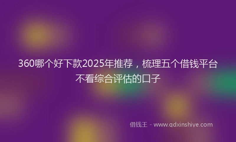 360哪个好下款2025年推荐，梳理五个借钱平台不看综合评估的口子
