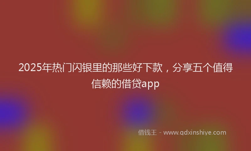 2025年热门闪银里的那些好下款,分享五个值得信赖的借贷app