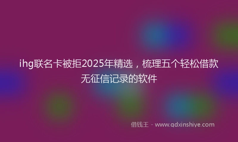ihg联名卡被拒2025年精选，梳理五个轻松借款无征信记录的软件