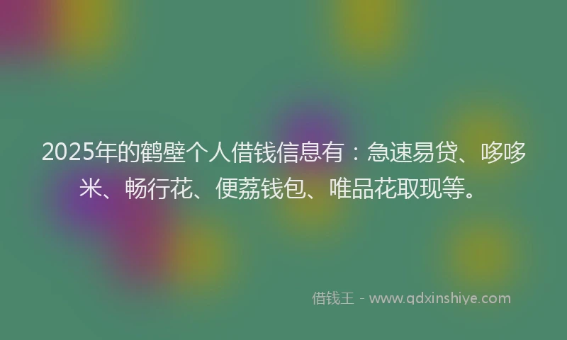 2025年的鹤壁个人借钱信息有：急速易贷、哆哆米、畅行花、便荔钱包、唯品花取现等。