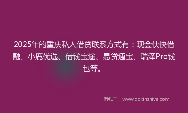 2025年的重庆私人借贷联系方式有：现金侠快借融、小鹿优选、借钱宝途、易贷通宝、瑞泽Pro钱包等。