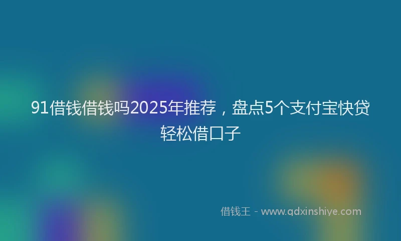91借钱借钱吗2025年推荐，盘点5个支付宝快贷轻松借口子