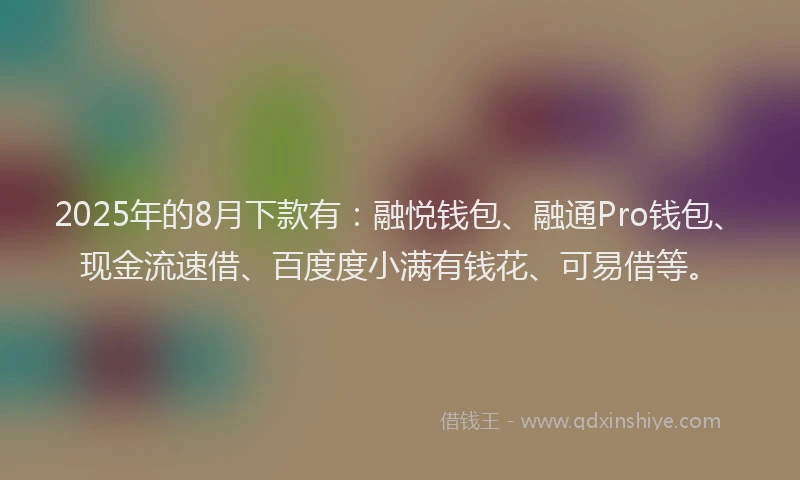 2025年的8月下款有：融悦钱包、融通Pro钱包、现金流速借、百度度小满有钱花、可易借等。