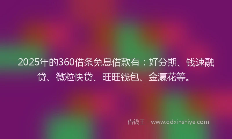 2025年的360借条免息借款有:好分期、钱速融贷、微粒快贷、旺旺钱包、金瀛花等。