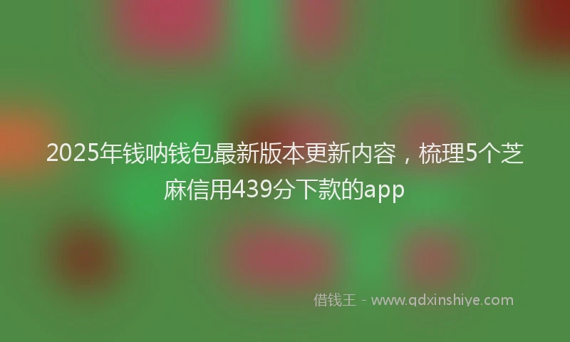 2025年钱呐钱包最新版本更新内容，梳理5个芝麻信用439分下款的app