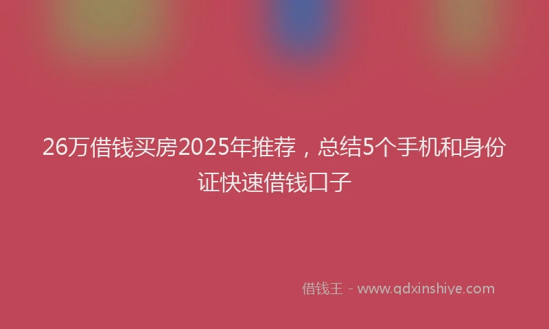 26万借钱买房2025年推荐，总结5个手机和身份证快速借钱口子