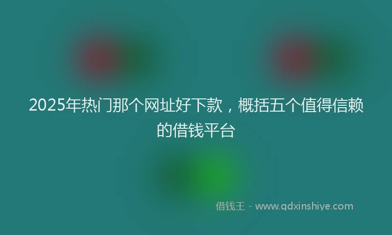 2025年热门那个网址好下款，概括五个值得信赖的借钱平台