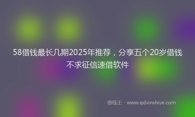 58借钱最长几期2025年推荐，分享五个20岁借钱不求征信速借软件