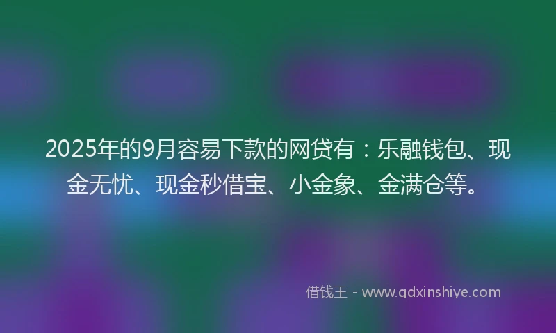 2025年的9月容易下款的网贷有：乐融钱包、现金无忧、现金秒借宝、小金象、金满仓等。