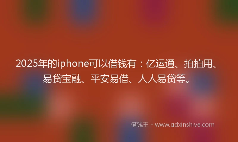 2025年的iphone可以借钱有:亿运通、拍拍用、易贷宝融、平安易借、人人易贷等。