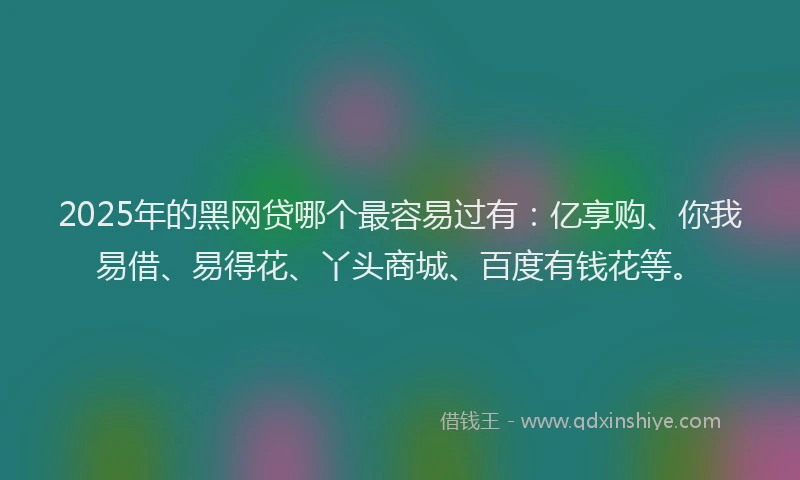2025年的黑网贷哪个最容易过有:亿享购、你我易借、易得花、丫头商城、百度有钱花等。