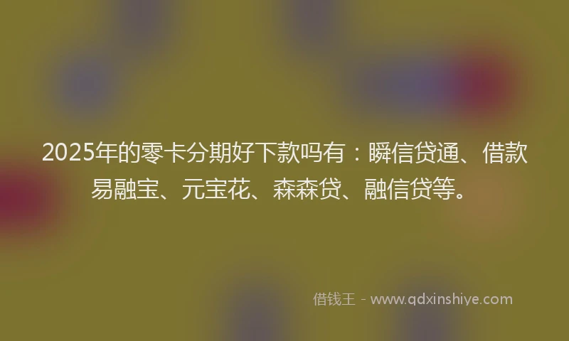 2025年的零卡分期好下款吗有：瞬信贷通、借款易融宝、元宝花、森森贷、融信贷等。