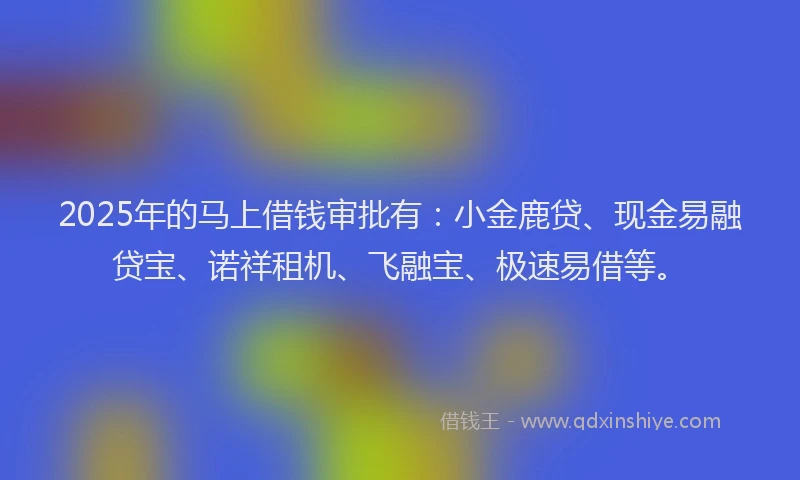2025年的马上借钱审批有:小金鹿贷、现金易融贷宝、诺祥租机、飞融宝、极速易借等。