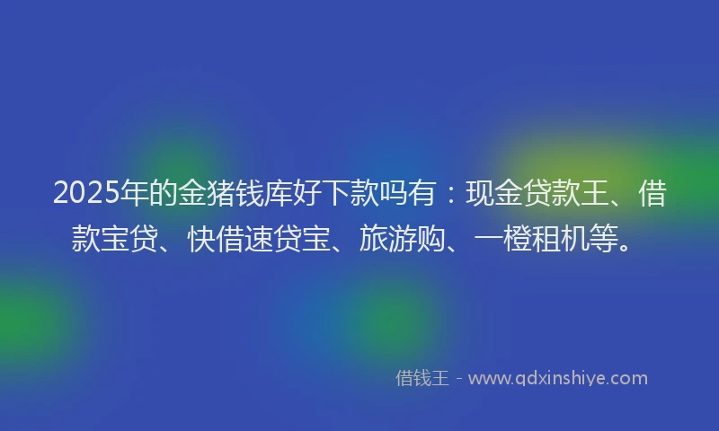 2025年的金猪钱库好下款吗有:现金贷款王、借款宝贷、快借速贷宝、旅游购、一橙租机等。