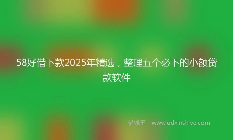 58好借下款2025年精选，整理五个必下的小额贷款软件