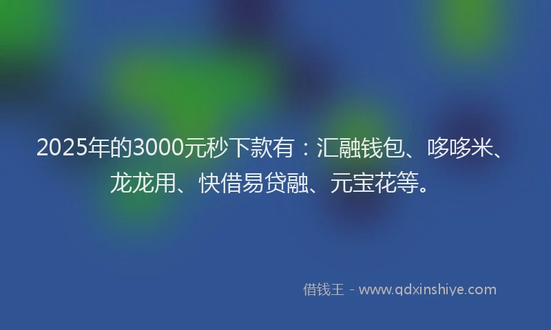 2025年的3000元秒下款有：汇融钱包、哆哆米、龙龙用、快借易贷融、元宝花等。