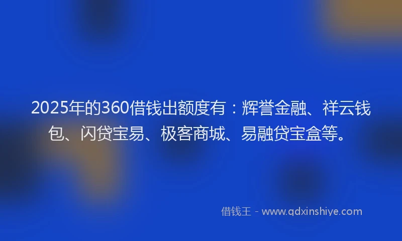2025年的360借钱出额度有：辉誉金融、祥云钱包、闪贷宝易、极客商城、易融贷宝盒等。