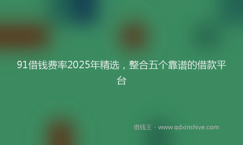 91借钱费率2025年精选，整合五个靠谱的借款平台
