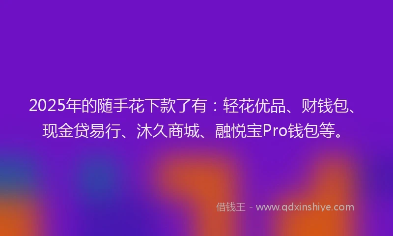 2025年的随手花下款了有：轻花优品、财钱包、现金贷易行、沐久商城、融悦宝Pro钱包等。