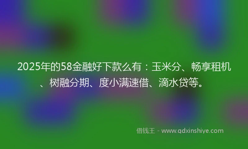 2025年的58金融好下款么有：玉米分、畅享租机、树融分期、度小满速借、滴水贷等。