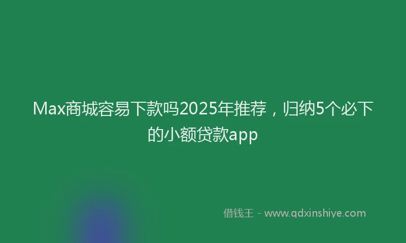 Max商城容易下款吗2025年推荐，归纳5个必下的小额贷款app